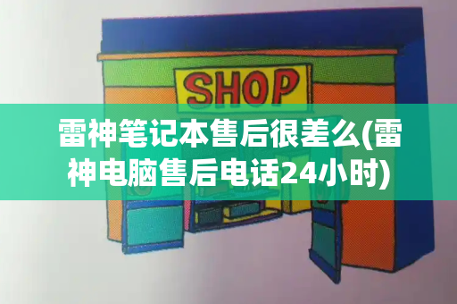 雷神笔记本售后很差么(雷神电脑售后电话24小时)-第1张图片-星选测评