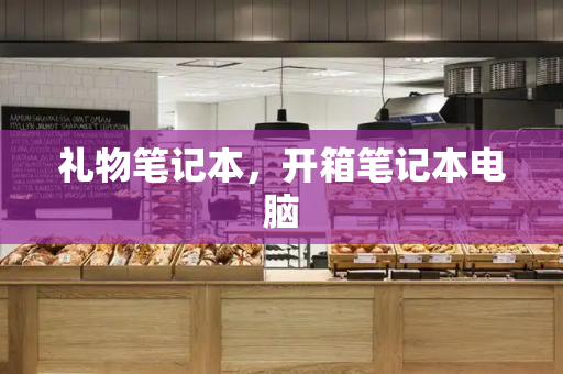 礼物笔记本，开箱笔记本电脑-第1张图片-星选测评