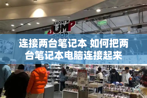 连接两台笔记本 如何把两台笔记本电脑连接起来-第1张图片-星选测评
