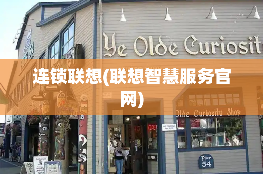 连锁联想(联想智慧服务官网)-第1张图片-星选测评