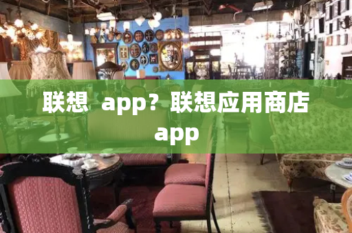 联想  app？联想应用商店app-第1张图片-星选测评