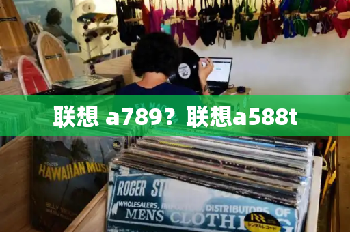 联想 a789？联想a588t-第1张图片-星选测评