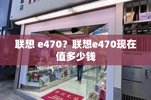 联想 e470？联想e470现在值多少钱-第1张图片-星选测评