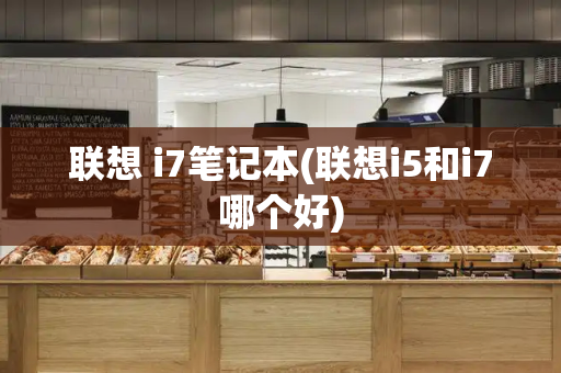 联想 i7笔记本(联想i5和i7哪个好)-第1张图片-星选测评