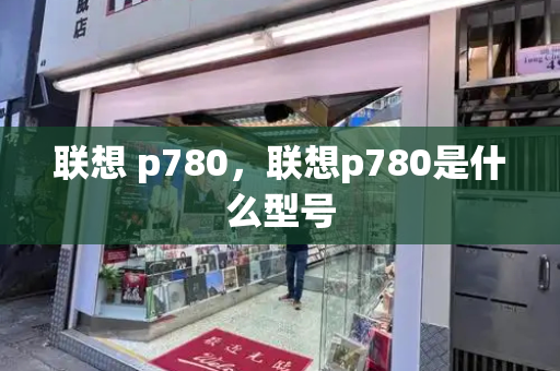 联想 p780，联想p780是什么型号-第1张图片-星选测评
