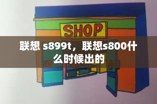 联想 s899t，联想s800什么时候出的