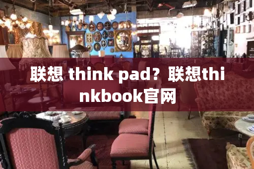 联想 think pad？联想thinkbook官网