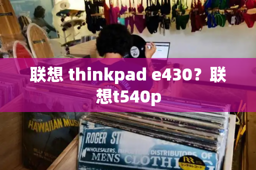 联想 thinkpad e430？联想t540p