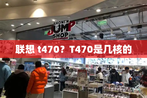 联想 t470？T470是几核的-第1张图片-星选测评