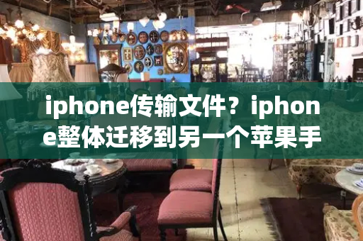 iphone传输文件？iphone整体迁移到另一个苹果手机
