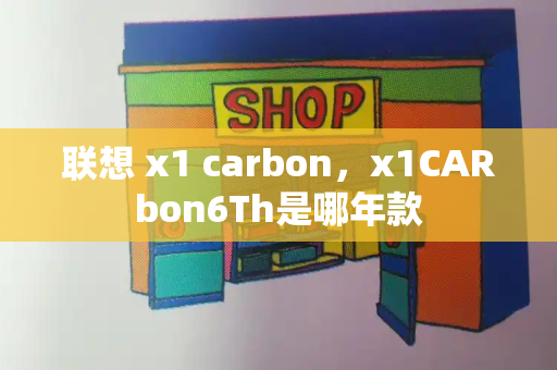 联想 x1 carbon，x1CARbon6Th是哪年款-第1张图片-星选测评