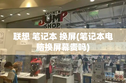 联想 笔记本 换屏(笔记本电脑换屏幕贵吗)-第1张图片-星选测评