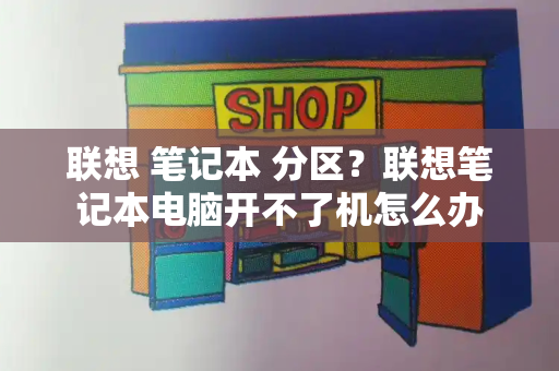 联想 笔记本 分区？联想笔记本电脑开不了机怎么办