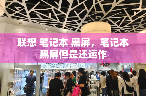 联想 笔记本 黑屏，笔记本黑屏但是还运作