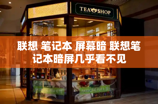 联想 笔记本 屏幕暗 联想笔记本暗屏几乎看不见-第1张图片-星选测评