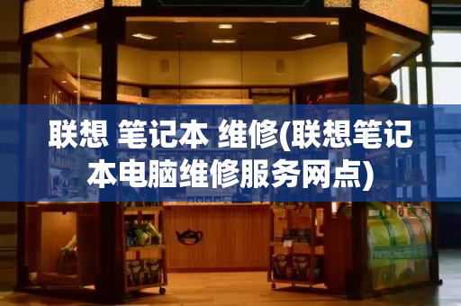 联想 笔记本 维修(联想笔记本电脑维修服务网点)
