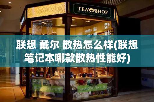 联想 戴尔 散热怎么样(联想笔记本哪款散热性能好)
