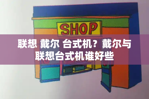 联想 戴尔 台式机？戴尔与联想台式机谁好些-第1张图片-星选测评