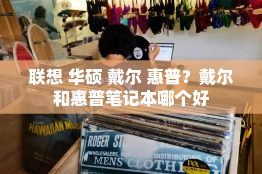 联想 华硕 戴尔 惠普？戴尔和惠普笔记本哪个好