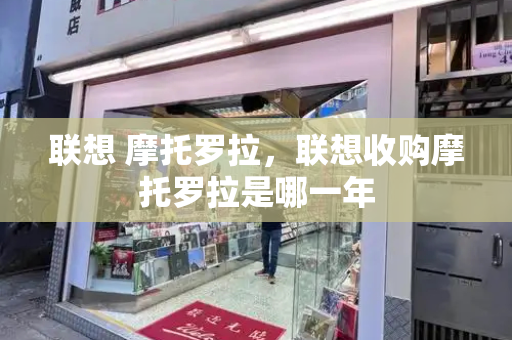 联想 摩托罗拉，联想收购摩托罗拉是哪一年-第1张图片-星选测评