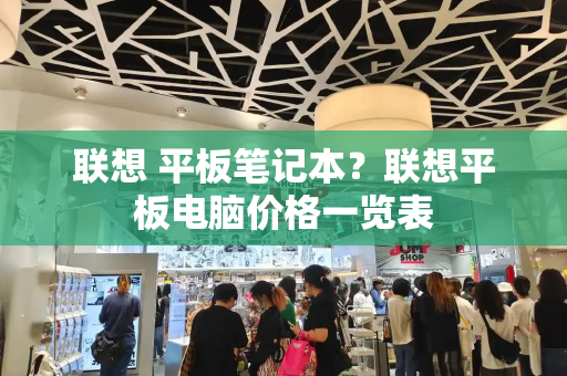 联想 平板笔记本？联想平板电脑价格一览表-第1张图片-星选测评