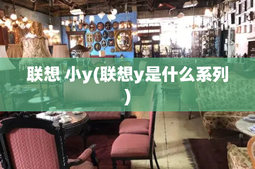联想 小y(联想y是什么系列)-第1张图片-星选测评