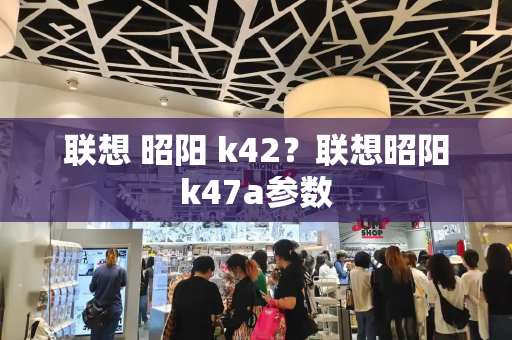 联想 昭阳 k42？联想昭阳k47a参数-第1张图片-星选测评