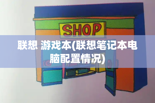 联想 游戏本(联想笔记本电脑配置情况)-第1张图片-星选测评