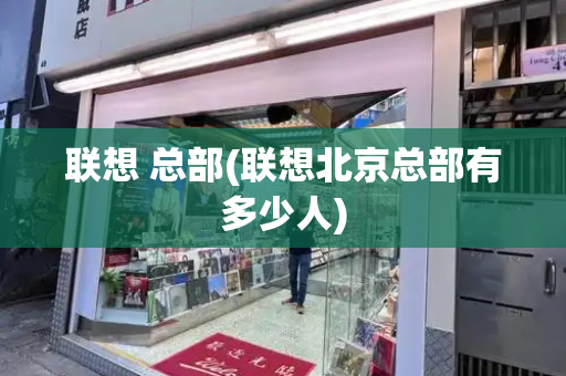 联想 总部(联想北京总部有多少人)