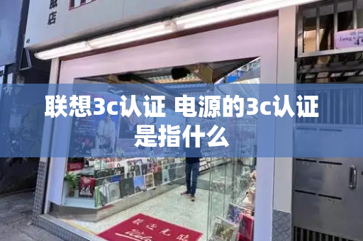 联想3c认证 电源的3c认证是指什么