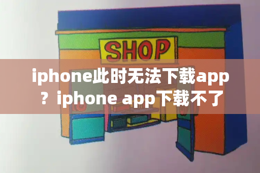 iphone此时无法下载app？iphone app下载不了