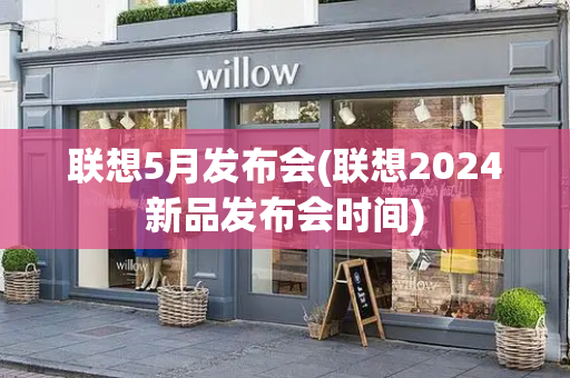 联想5月发布会(联想2024新品发布会时间)