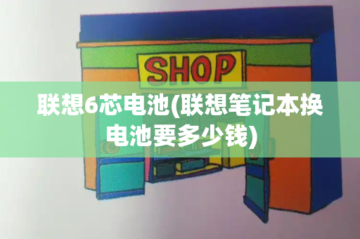 联想6芯电池(联想笔记本换电池要多少钱)-第1张图片-星选测评