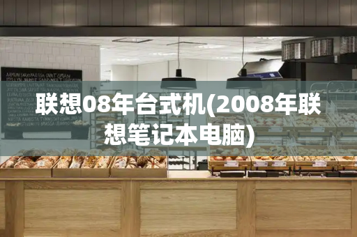 联想08年台式机(2008年联想笔记本电脑)