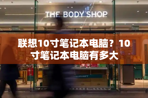 联想10寸笔记本电脑？10寸笔记本电脑有多大-第1张图片-星选测评