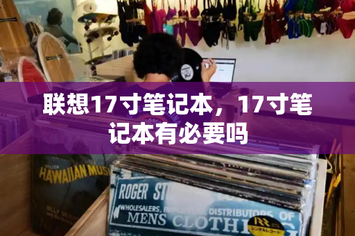 联想17寸笔记本，17寸笔记本有必要吗-第1张图片-星选测评