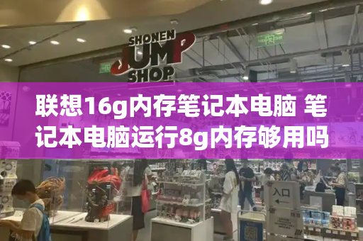 联想16g内存笔记本电脑 笔记本电脑运行8g内存够用吗-第1张图片-星选测评