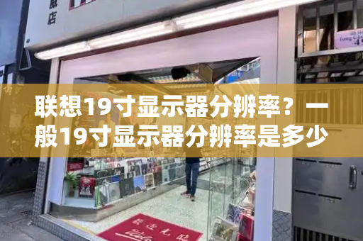 联想19寸显示器分辨率？一般19寸显示器分辨率是多少-第1张图片-星选测评