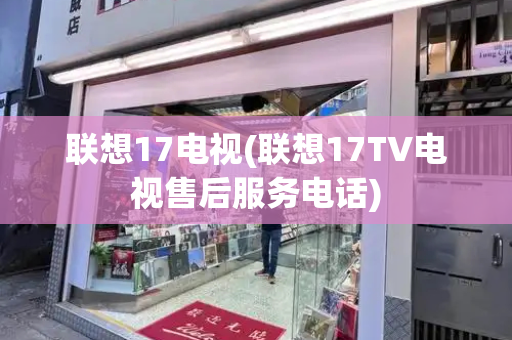 联想17电视(联想17TV电视售后服务电话)
