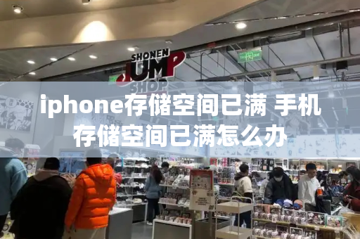 iphone存储空间已满 手机存储空间已满怎么办