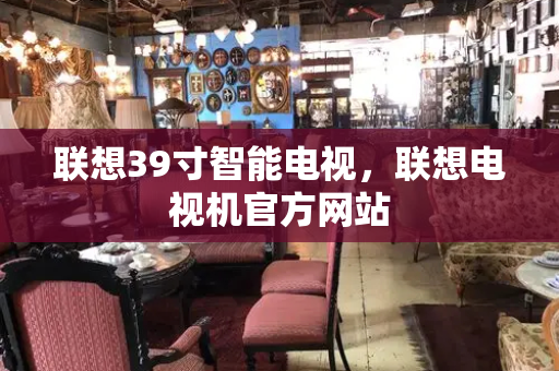 联想39寸智能电视，联想电视机官方网站-第1张图片-星选测评