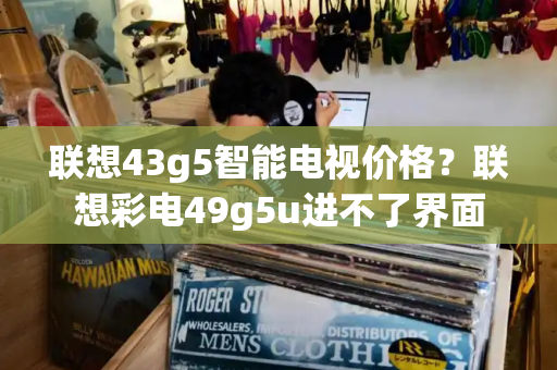 联想43g5智能电视价格？联想彩电49g5u进不了界面-第1张图片-星选测评