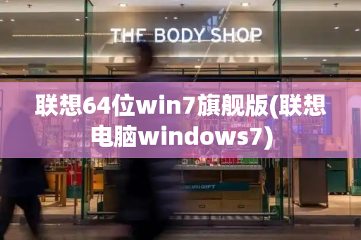 联想64位win7旗舰版(联想电脑windows7)-第1张图片-星选测评