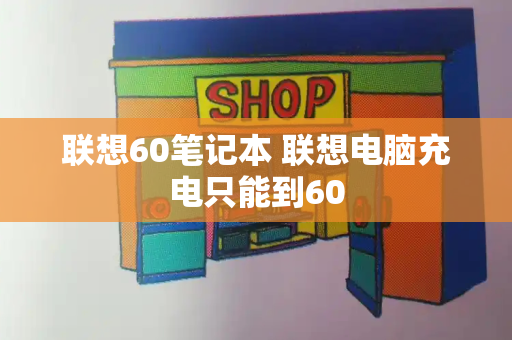 联想60笔记本 联想电脑充电只能到60-第1张图片-星选测评