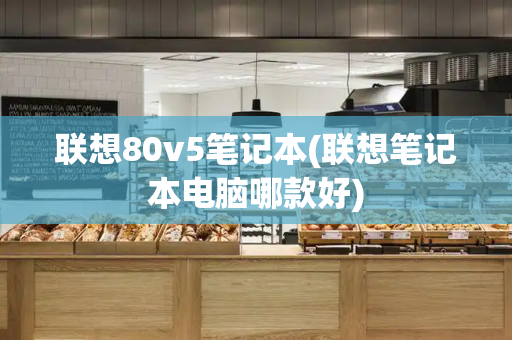 联想80v5笔记本(联想笔记本电脑哪款好)-第1张图片-星选测评