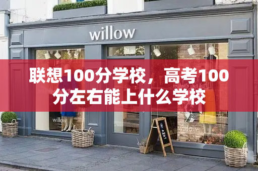 联想100分学校，高考100分左右能上什么学校