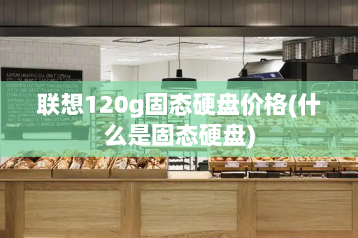 联想120g固态硬盘价格(什么是固态硬盘)