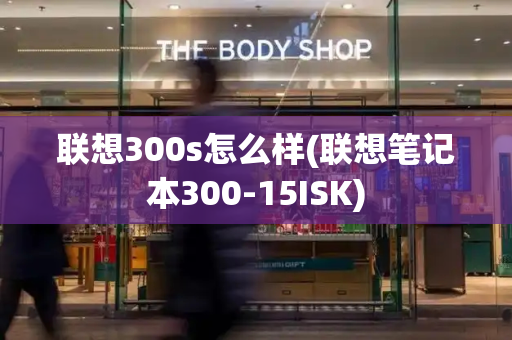 联想300s怎么样(联想笔记本300-15ISK)-第1张图片-星选测评