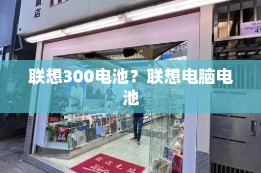 联想300电池？联想电脑电池
