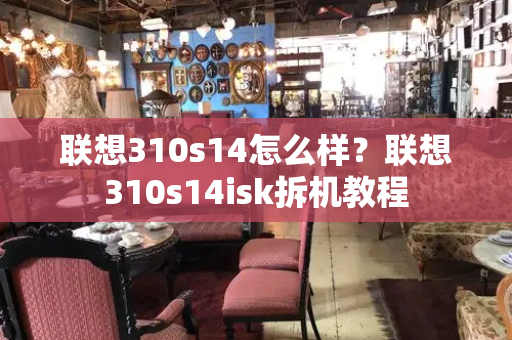 联想310s14怎么样？联想310s14isk拆机教程